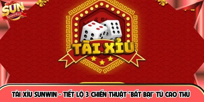 Tài Xỉu SUNWIN - Tiết Lộ 3 Chiến Thuật "Bất Bại" Từ Cao Thủ 